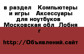  в раздел : Компьютеры и игры » Аксессуары для ноутбуков . Московская обл.,Лобня г.